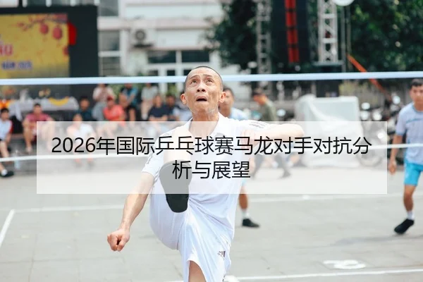 2026年国际乒乓球赛马龙对手对抗分析与展望