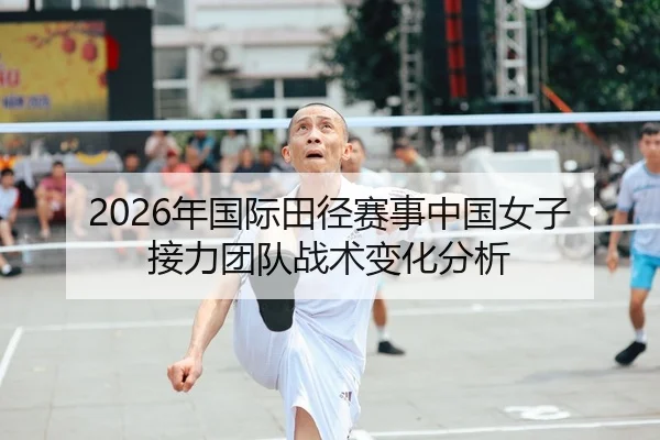 2026年国际田径赛事中国女子接力团队战术变化分析