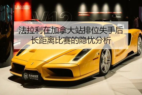 法拉利在加拿大站排位失手后 长距离比赛的隐忧分析