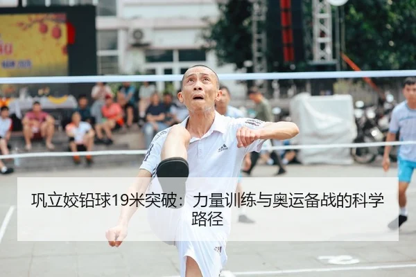巩立姣铅球19米突破：力量训练与奥运备战的科学路径