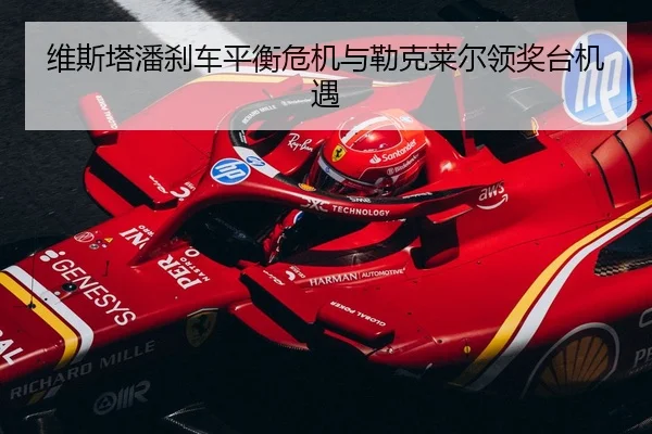 维斯塔潘刹车平衡危机与勒克莱尔领奖台机遇
