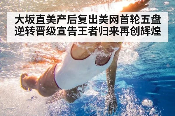 大坂直美产后复出美网首轮五盘逆转晋级宣告王者归来再创辉煌