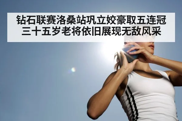 钻石联赛洛桑站巩立姣豪取五连冠 三十五岁老将依旧展现无敌风采