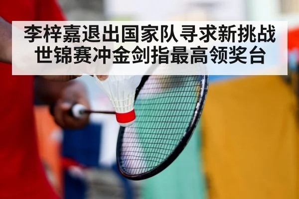 李梓嘉退出国家队寻求新挑战世锦赛冲金剑指最高领奖台