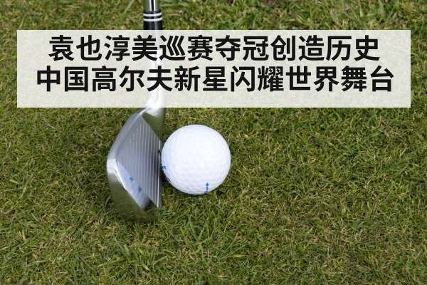 袁也淳美巡赛夺冠创造历史 中国高尔夫新星闪耀世界舞台