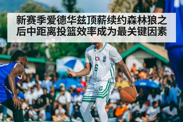 新赛季爱德华兹顶薪续约森林狼之后中距离投篮效率成为最关键因素
