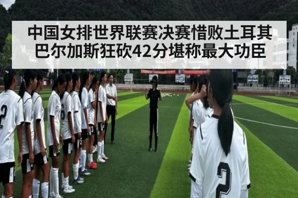 中国女排世界联赛决赛惜败土耳其 巴尔加斯狂砍42分堪称最大功臣